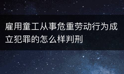 雇用童工从事危重劳动行为成立犯罪的怎么样判刑