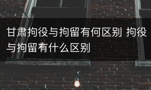 甘肃拘役与拘留有何区别 拘役与拘留有什么区别