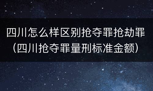 四川怎么样区别抢夺罪抢劫罪（四川抢夺罪量刑标准金额）