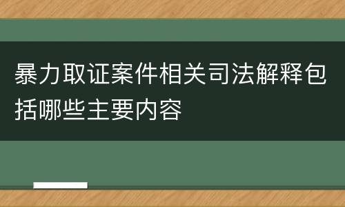 暴力取证案件相关司法解释包括哪些主要内容