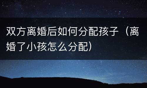 双方离婚后如何分配孩子（离婚了小孩怎么分配）