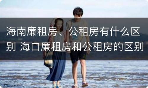海南廉租房、公租房有什么区别 海口廉租房和公租房的区别
