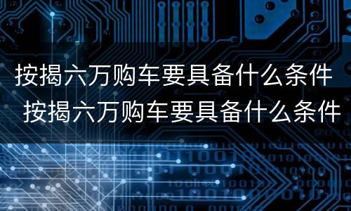 按揭六万购车要具备什么条件 按揭六万购车要具备什么条件才能买
