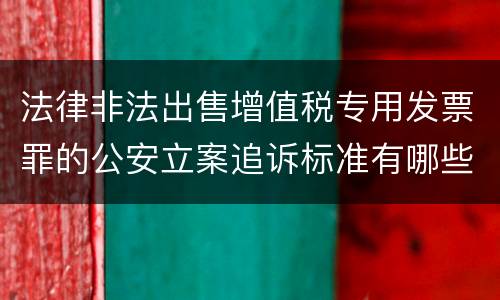 法律非法出售增值税专用发票罪的公安立案追诉标准有哪些