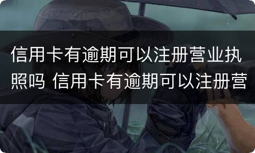 信用卡有逾期可以注册营业执照吗 信用卡有逾期可以注册营业执照吗怎么办
