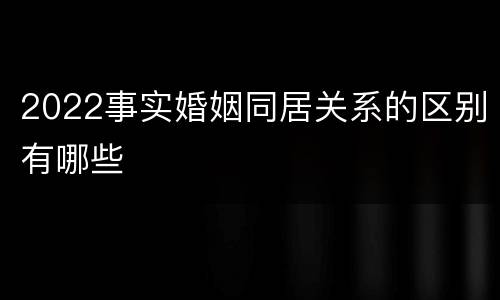 2022事实婚姻同居关系的区别有哪些