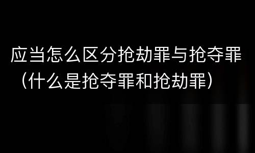 应当怎么区分抢劫罪与抢夺罪（什么是抢夺罪和抢劫罪）