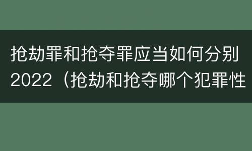 抢劫罪和抢夺罪应当如何分别2022（抢劫和抢夺哪个犯罪性质严重）