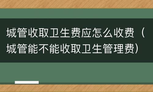 城管收取卫生费应怎么收费（城管能不能收取卫生管理费）