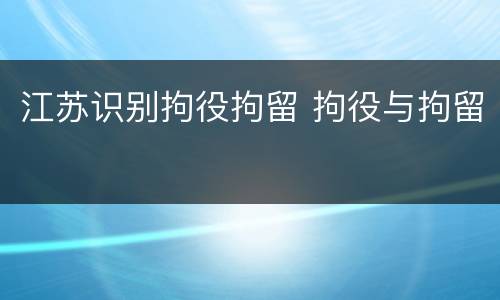 江苏识别拘役拘留 拘役与拘留