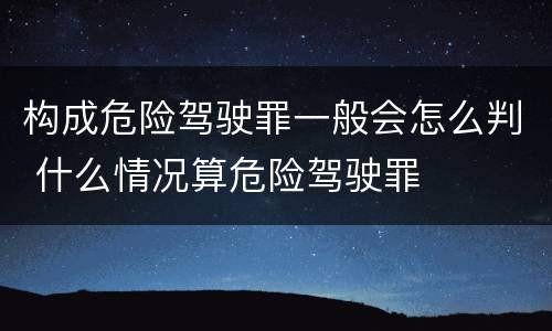 构成危险驾驶罪一般会怎么判 什么情况算危险驾驶罪