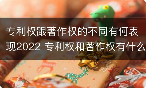专利权跟著作权的不同有何表现2022 专利权和著作权有什么区别