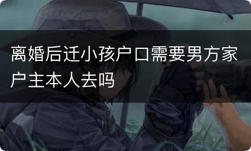 离婚后迁小孩户口需要男方家户主本人去吗