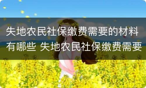 失地农民社保缴费需要的材料有哪些 失地农民社保缴费需要的材料有哪些要求
