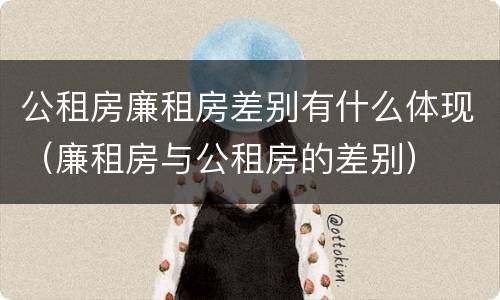 公租房廉租房差别有什么体现（廉租房与公租房的差别）