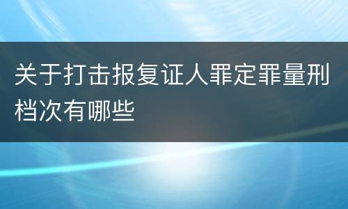 关于打击报复证人罪定罪量刑档次有哪些