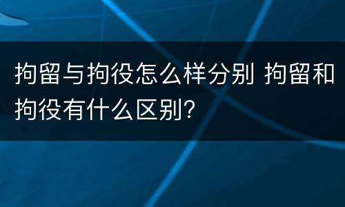 拘留与拘役怎么样分别 拘留和拘役有什么区别?