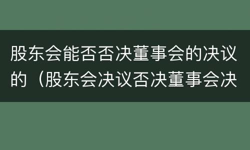 股东会能否否决董事会的决议的（股东会决议否决董事会决议）