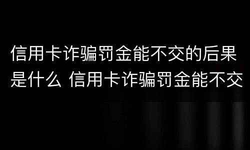 信用卡诈骗罚金能不交的后果是什么 信用卡诈骗罚金能不交的后果是什么呢
