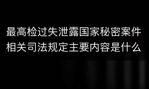 最高检过失泄露国家秘密案件相关司法规定主要内容是什么