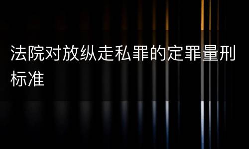 法院对放纵走私罪的定罪量刑标准
