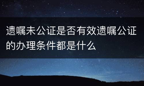 遗嘱未公证是否有效遗嘱公证的办理条件都是什么