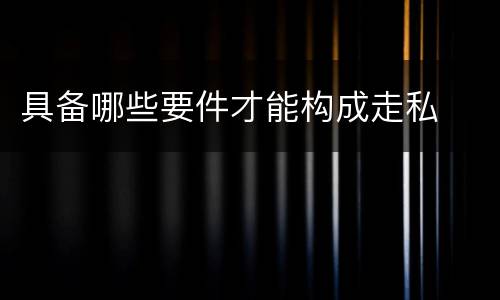 具备哪些要件才能构成走私