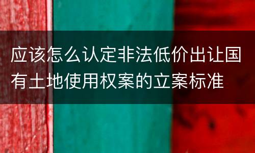 应该怎么认定非法低价出让国有土地使用权案的立案标准
