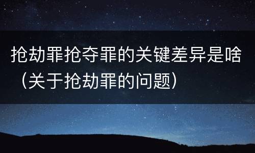 抢劫罪抢夺罪的关键差异是啥（关于抢劫罪的问题）