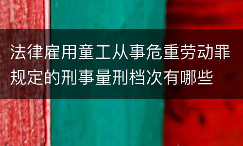法律雇用童工从事危重劳动罪规定的刑事量刑档次有哪些