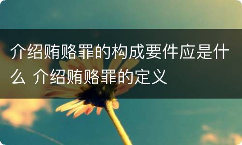 介绍贿赂罪的构成要件应是什么 介绍贿赂罪的定义