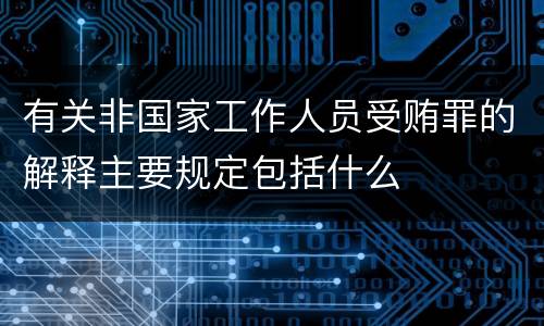 有关非国家工作人员受贿罪的解释主要规定包括什么