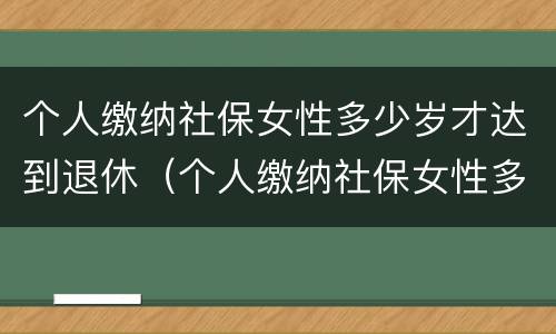 个人缴纳社保女性多少岁才达到退休（个人缴纳社保女性多少岁才达到退休标准）