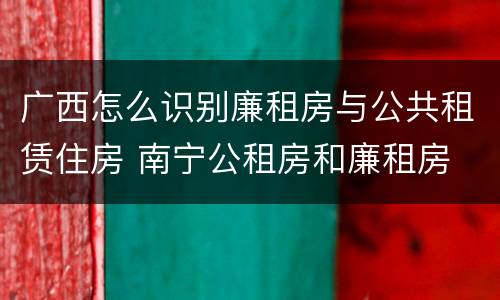 广西怎么识别廉租房与公共租赁住房 南宁公租房和廉租房