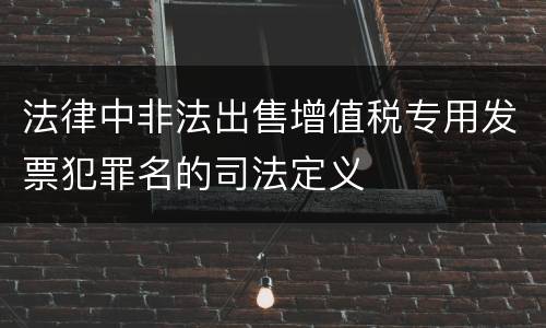 法律中非法出售增值税专用发票犯罪名的司法定义