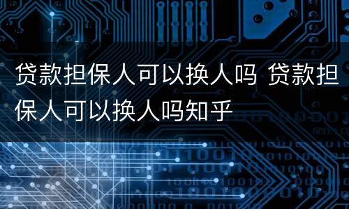 贷款担保人可以换人吗 贷款担保人可以换人吗知乎