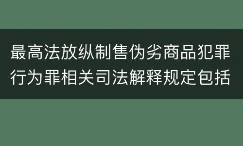 最高法放纵制售伪劣商品犯罪行为罪相关司法解释规定包括哪些主要内容
