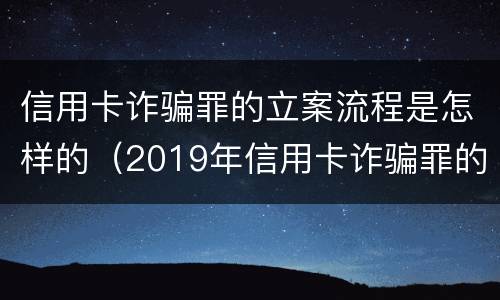 信用卡诈骗罪的立案流程是怎样的（2019年信用卡诈骗罪的最新立案标准）