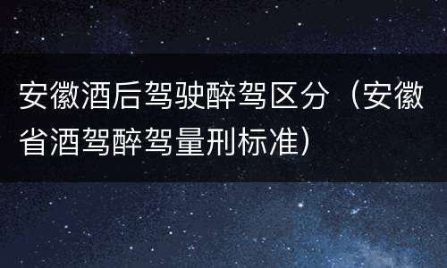 安徽酒后驾驶醉驾区分（安徽省酒驾醉驾量刑标准）