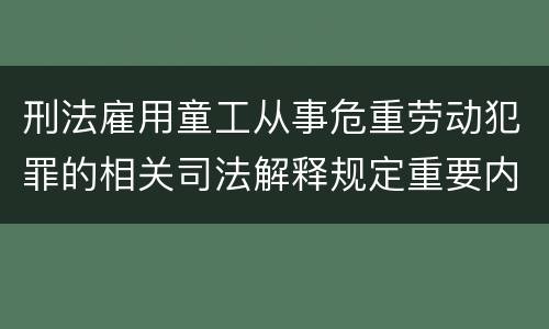 刑法雇用童工从事危重劳动犯罪的相关司法解释规定重要内容