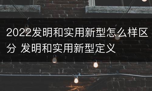 2022发明和实用新型怎么样区分 发明和实用新型定义