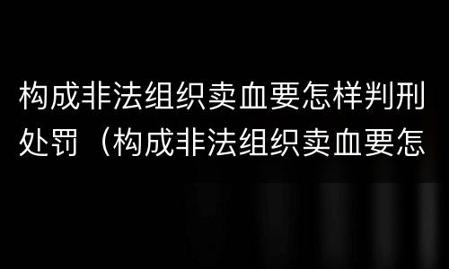 构成非法组织卖血要怎样判刑处罚（构成非法组织卖血要怎样判刑处罚呢）