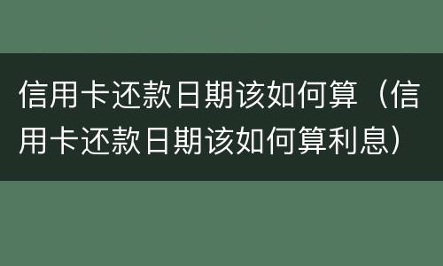 信用卡还款日期该如何算（信用卡还款日期该如何算利息）
