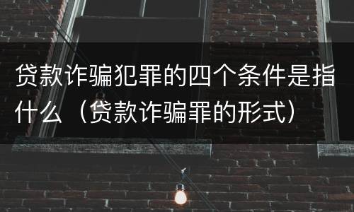 贷款诈骗犯罪的四个条件是指什么（贷款诈骗罪的形式）