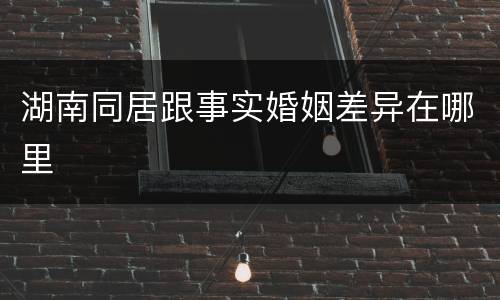 湖南同居跟事实婚姻差异在哪里