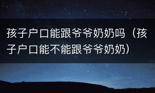 孩子户口能跟爷爷奶奶吗（孩子户口能不能跟爷爷奶奶）