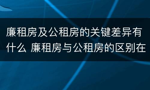 廉租房及公租房的关键差异有什么 廉租房与公租房的区别在哪里