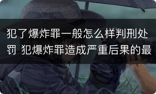 犯了爆炸罪一般怎么样判刑处罚 犯爆炸罪造成严重后果的最高可处以死刑