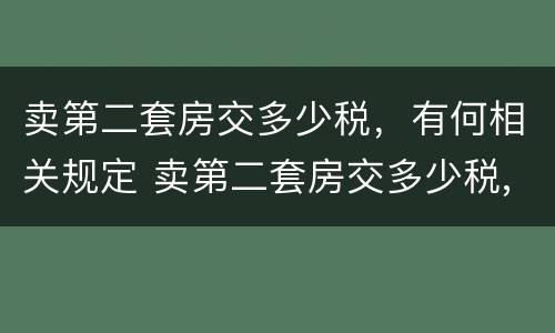 卖第二套房交多少税，有何相关规定 卖第二套房交多少税,有何相关规定吗