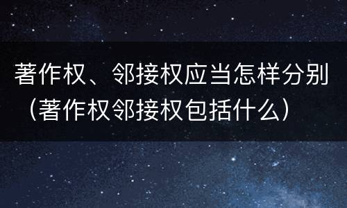 著作权、邻接权应当怎样分别（著作权邻接权包括什么）